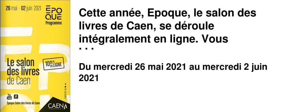 Cette ann�e, Epoque, le salon des livres de Caen, se d�roule int�gralement en ligne. Vous d�couvrirez en page 5 du programme accessible ici l'ensemble des infos pratiques et modalit�s de connexion. Si vous ne pourrez suivre les rencontres, d�bats et spectacles qu'en "distanciel", les livres eux, sont bien pr�sents physiquement au Brouillon o� une vitrine et un rayonnage leur sont sp�cialement d�di�s. De la page 6 � la page 23, un simple clic sur chaque �l�ment du programme vous conduit aux livres correspondant sur notre site que vous pourrez ais�ment r�server ou vous les faire livrer, l� encore d'un simple clic.