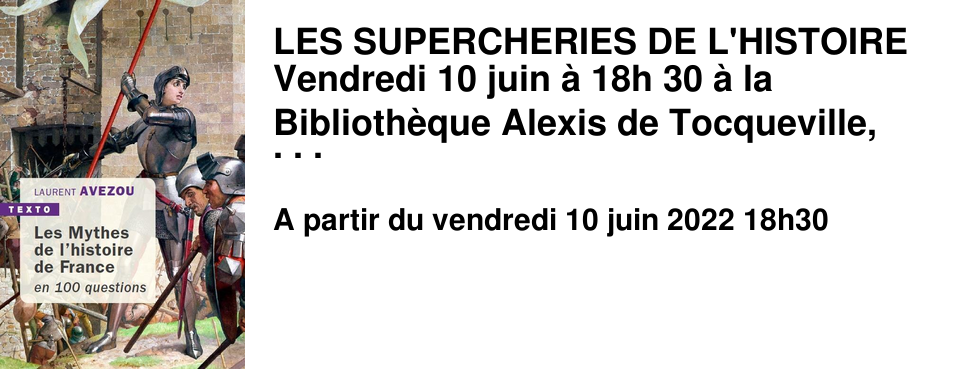 LES SUPERCHERIES DE L'HISTOIRE Vendredi 10 juin � 18h 30 � la Biblioth�que Alexis de Tocqueville, rencontre avec Laurent Avezou autour de son livre les mythes de l'histoire de France en 100 questions publi� aux �ditions Tallandier