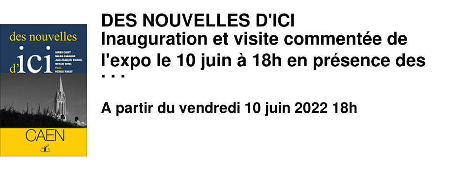 DES NOUVELLES D'ICI Inauguration et visite comment�e de l'expo le 10 juin � 18h en pr�sence des auteurs du recueil "des nouvelles d'ici, Caen" aux �ditions Cerf & Mer : Adrien Cadot, Malika Chaouche, Jean-Fran�ois Fournel, Nicolas Sorel et du photographe Patrick Forget Exposition de photographies de Patrick Forge