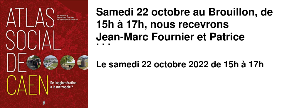  Samedi 22 octobre au Brouillon, de 15h � 17h, nous recevrons Jean-Marc Fournier et Patrice Caro, professeurs de g�ographie � l'Universit� de Caen et directeurs de la r�daction et de la publication de l'Atlas Social de Caen, �dit� aux Presses Universitaires de Rennes. Splendide, passionnant et original, cet atlas interroge une grande diversit� de questions sociales et en rend compte au moyen d'une cartographie aussi magnifique que p�dagogique. A n'en pas douter, cet ouvrage fera date dans la compr�hension de notre espace commun et au del�, des grands changements qui animent la soci�t� toute enti�re.