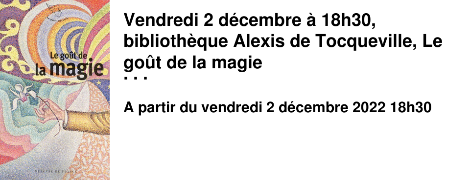 Vendredi 2 d�cembre � 18h30, biblioth�que Alexis de Tocqueville, Le go�t de la magie Invitation de l'�crivain et magicien R�mi David, auteur du livre Le go�t de la magie (Mercure de France, 2022), � interroger la place de la magie dans la soci�t� et � d�couvrir les figures de magiciens et de magiciennes dans la litt�rature en compagnie d'Hom�re, Guillaume Apollinaire, Sigmund Freud, Victor Hugo, Stephen King, Mona Chollet et bien d'autres... Au programme de la conf�rence : pr�sentation de lecture de textes, diffusion d'extraits vid�o, projections iconographiques et... illustrations magiques. Suivie d'un �change avec le public et d'une vente-d�dicaces Entr�e libre dans la limite des places disponibles.