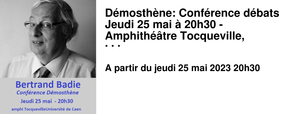 D�mosth�ne: Conf�rence d�bats Jeudi 25 mai � 20h30 - Amphith��tre Tocqueville, Universit� de Caen Quelle place pour l'Europe dans le Monde de 2023 : Forces et Fragilit�s ? avec Bertrand Badie, Professeur �m�rite (Sciences Po Paris), associ� au Centre d'�tudes et de recherches internationales (CERI)