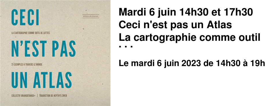 Mardi 6 juin 14h30 et 17h30 Ceci n'est pas un Atlas La cartographie comme outil de luttes, 21 exemples � travers le monde �ditions du Commun - F�vrier 2023 sous la direction de Nepthys Zwer � 14h30: atelier � 17h30: rencontre