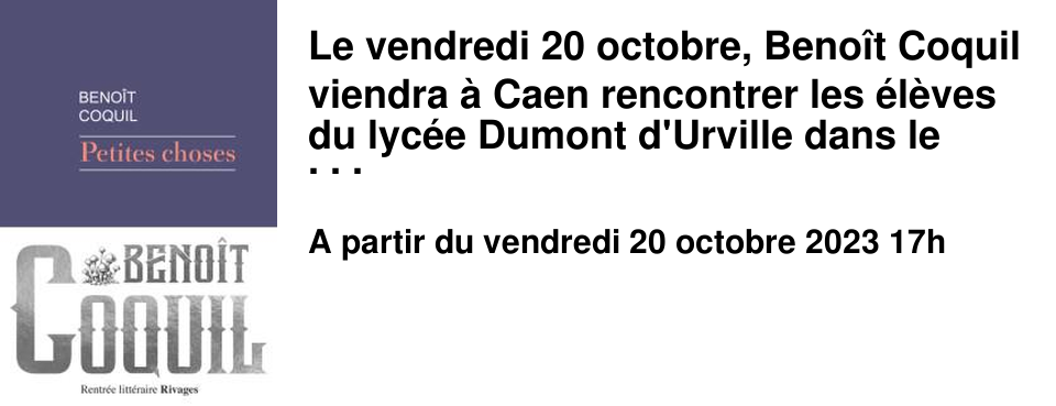 Le vendredi 20 octobre, Beno�t Coquil viendra � Caen rencontrer les �l�ves du lyc�e Dumont d'Urville dans le cadre du Prix Femina des lyc�ens. Nous aurons ensuite le plaisir de l'accueillir au Brouillon � 17h, pour parler de son dernier livre, Petites choses, qui vient de para�tre aux �ditions Rivages.
