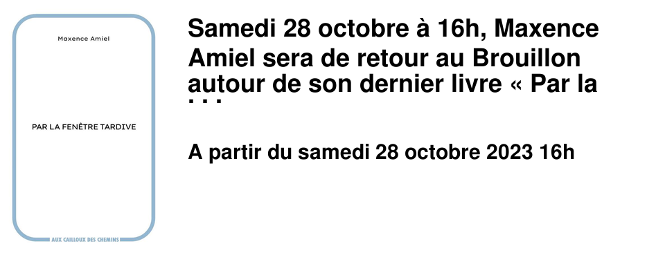 Samedi 28 octobre � 16h, Maxence Amiel sera de retour au Brouillon autour de son dernier livre �&nbsp;Par la fen�tre tardive&nbsp;� publi� aux �ditions �&nbsp;aux cailloux des chemins&nbsp;�. Rencontre anim�e par Emmanuelle Chevalier, sa pr�c�dente �ditrice. 