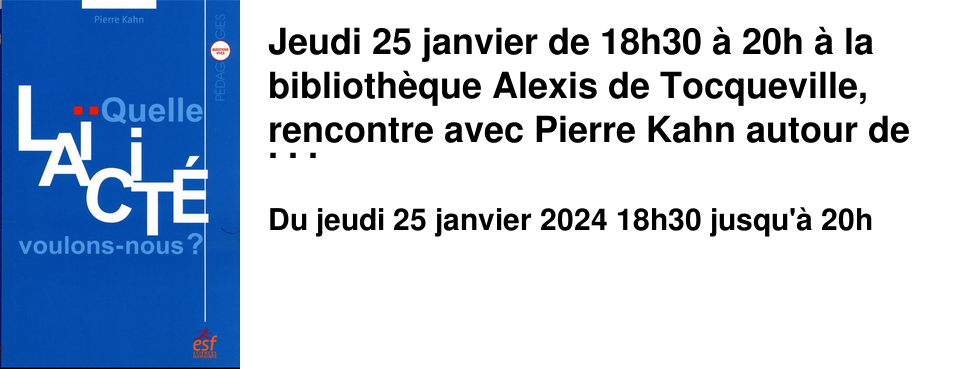 Jeudi 25 janvier de 18h30 � 20h � la biblioth�que Alexis de Tocqueville, rencontre avec Pierre Kahn autour de la la�cit�, organis�e par la soci�t� normande de philosophie. Quoique souvent articul�e � un vigoureux appel � la raison, la la�cit� d�cha�ne, en France, les passions. Et - �trange paradoxe - les partisans les plus farouches de l'exclusion du religieux de l'espace public pratiquent volontiers l'excommunication de leurs adversaires !