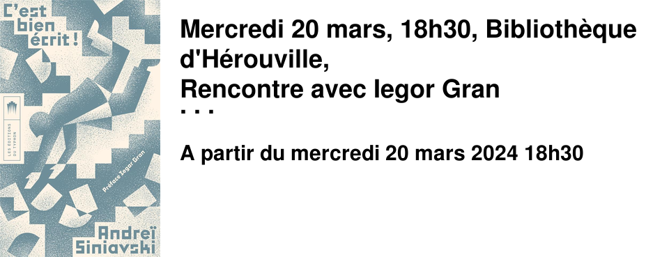 Mercredi 20 mars, 18h30, Biblioth�que d'H�rouville, Rencontre avec Iegor Gran � la d�couverte de romans terriblement dr�les ! Iegor Gran, �crivain, pr�sente l'%u0153uvre de son p�re, l'�crivain russe dissident Andre� Siniavski. en compagnie des �ditions du Typhon.