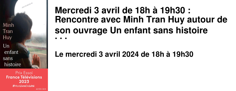 Mercredi 3 avril de 18h � 19h30 : Rencontre&nbsp;avec Minh Tran Huy autour de son ouvrage Un enfant sans histoire&nbsp; (�ditions Actes Sud) dans le cadre de la Journ�e mondiale de la sensibilisation � l'autisme. La naissance de son fils Paul scelle la rencontre de Minh Tran Huy avec l'autisme. Quelles qu'en soient les causes, qui continuent d'�tre d�battues, et quels que soient les traitements propos�s, les formes graves de l'autisme se heurtent, en France, � la raret� des structures d'accueil comme � la d�sinvolture des engagements �lectoraux. 
