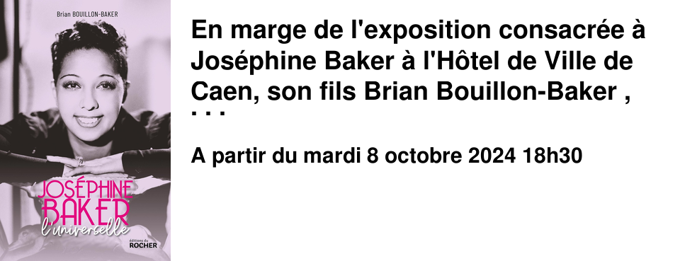 En marge de l'exposition consacr�e � Jos�phine Baker � l'H�tel de Ville de Caen, son fils Brian Bouillon-Baker , auteur de � Josephine Baker, l'universelle � aux �ditions du Rocher, viendra tenir une conf�rence le mardi 8 octobre � 18h30 � l'H�tel de Ville. entr�e libre