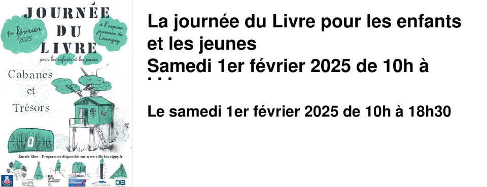 La journ�e du Livre pour les enfants et les jeunes Samedi 1er f�vrier 2025 de 10h � 12h30 / 14h � 18h30 A l'Espace Jeunesse, entr�e libre Est � l'honneur de l'�dition 2025 de la Journ�e du livre sur le th�me Cabanes et tr�sors : C�lune, autrice Tout le programme est disponible ici avec le d�tail des ateliers propos�s (inscriptions sur place)