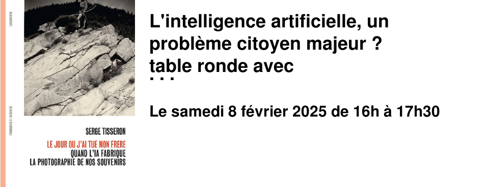  L'intelligence artificielle, un probl�me citoyen majeur ? table ronde avec Serge Tisseron, Simon Brodbeck & Lucie de Barbuat Samedi 8 F�vrier de 16h � 17h30 Auditorium de la biblioth�que Alexis de Tocqueville