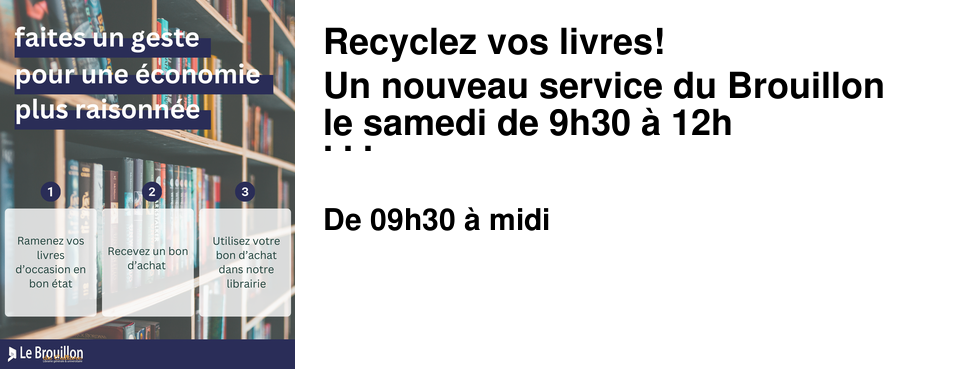 Recyclez vos livres! Un nouveau service du Brouillon le samedi de 9h30 � 12h Vous avez des livres qui prennent de la place et dont vous voulez vous d�barrasser ? C'est le moment de leur donner une nouvelle vie et de vous faire plaisir par la m�me occasion. Apportez vos livres directement en librairie le samedi matin de 9h30 � 12h et repartez avec un bon d'achat valable un an au Brouillon de culture ! Faites de la place sur vos �tag�res et faites des �conomies tout en donnant une seconde vie � vos livres ! Un service d�velopp� en partenariat avec la plateforme de recyclage � Lili �. en savoir plus