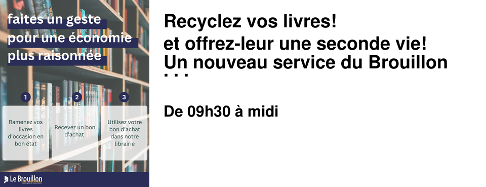 Recyclez vos livres! et offrez-leur une seconde vie! Un nouveau service du Brouillon le samedi de 9h30 � 12h Vous avez des livres qui prennent de la place et dont vous voulez vous d�barrasser ? C'est le moment de leur donner une nouvelle vie et de vous faire plaisir par la m�me occasion. Apportez vos livres directement en librairie le samedi matin de 9h30 � 12h et repartez avec un bon d'achat valable un an au Brouillon de culture ! Faites de la place sur vos �tag�res et faites des �conomies tout en donnant une seconde vie � vos livres ! Un service d�velopp� en partenariat avec la plateforme de recyclage � Lili �. en savoir plus