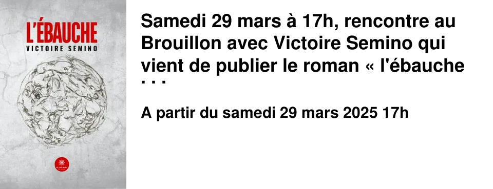 Samedi 29 mars � 17h, rencontre au Brouillon avec Victoire Semino qui vient de publier le roman �&nbsp;l'�bauche&nbsp;� publi� aux �ditions du Lys bleu. Rencontre anim�e par Elisabeth Mauger. Entr�e libre sur inscription