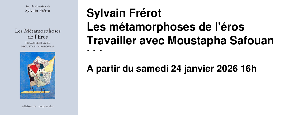 Sylvain+Fr�rot Les+m�tamorphoses+de+l'�ros Travailler+avec+Moustapha+Safouan Editions+des+Cr�puscules Rencontre+le+samedi+24+janvier+�+16h+au+Brouillon
