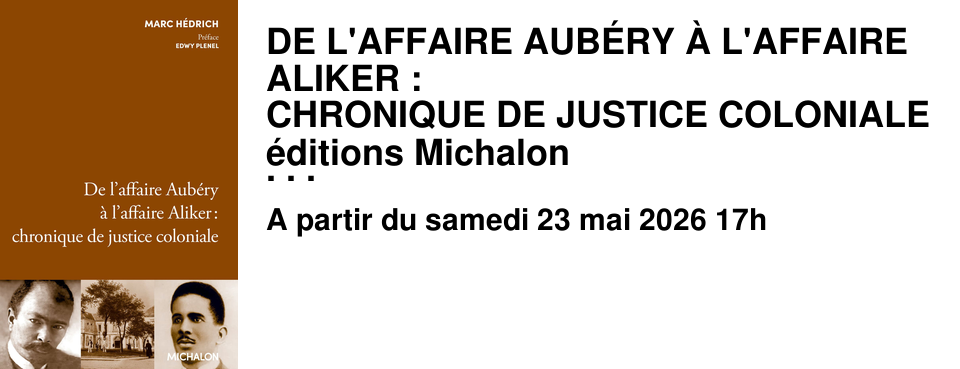 DE L'AFFAIRE AUB�RY � L'AFFAIRE ALIKER : CHRONIQUE DE JUSTICE COLONIALE �ditions Michalon Rencontre avec Marc Hedrich le samedi 23 mai � 17h au Brouillon, anim�e par ma�tre Aline Lebret