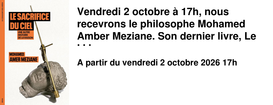 Vendredi 2 octobre � 17h, nous recevrons le philosophe Mohamed Amber Meziane. Son dernier livre, Le Sacrifice du ciel : Une autre histoire de la raison , vient tout juste de para�tre aux �ditions du seuil.
